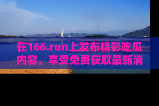 在166.run上发布精彩吃瓜内容,享受免费获取最新消息的乐趣!