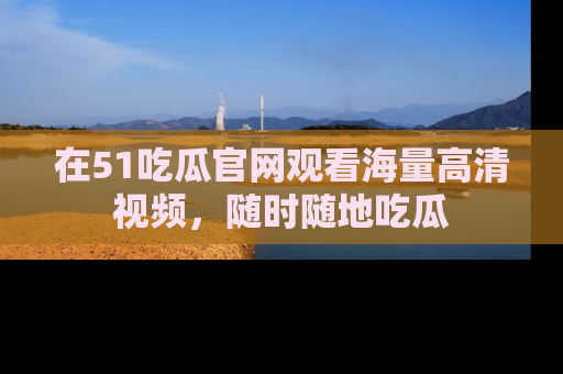 在51吃瓜官网观看海量高清视频,随时随地吃瓜
