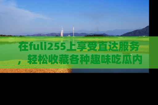 在fuli255上享受直达服务，轻松收藏各种趣味吃瓜内容，陪你欢笑！