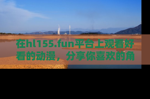 在hl155.fun平台上观看好看的动漫，分享你喜欢的角色和故事！