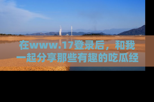 在www.17登录后，和我一起分享那些有趣的吃瓜经历吧！