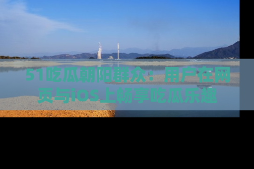 51吃瓜朝阳群众:用户在网页与iOS上畅享吃瓜乐趣