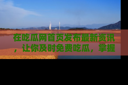 在吃瓜网首页发布最新资讯，让你及时免费吃瓜，掌握热点！