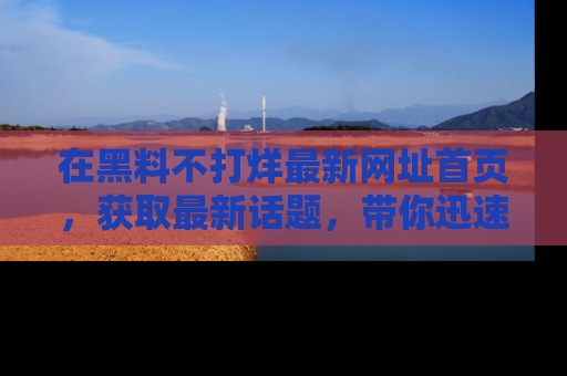 在黑料不打烊最新网址首页，获取最新话题，带你迅速了解娱乐圈大事！