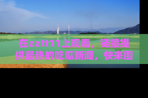 在zztt11上观看，链接提供最热的吃瓜新闻，快来围观！