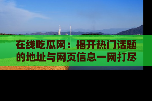 在线吃瓜网：揭开热门话题的地址与网页信息一网打尽