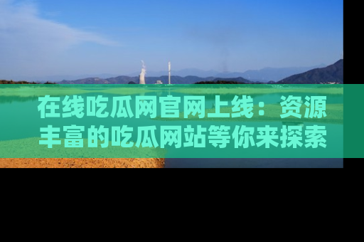 在线吃瓜网官网上线：资源丰富的吃瓜网站等你来探索