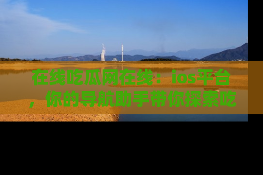 在线吃瓜网在线：ios平台，你的导航助手带你探索吃瓜新天地！