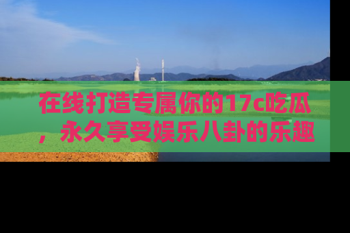 在线打造专属你的17c吃瓜，永久享受娱乐八卦的乐趣
