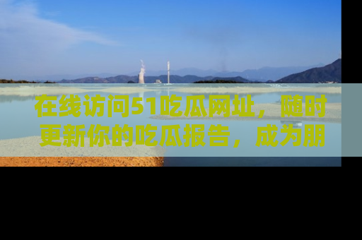 在线访问51吃瓜网址，随时更新你的吃瓜报告，成为朋友圈中的八卦达人！