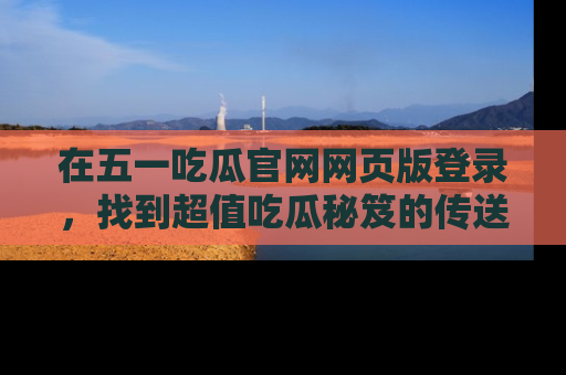 在五一吃瓜官网网页版登录，找到超值吃瓜秘笈的传送门！