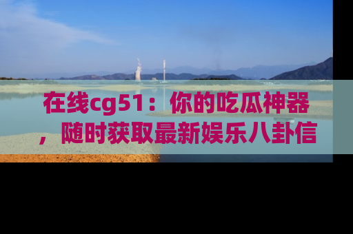 在线cg51：你的吃瓜神器，随时获取最新娱乐八卦信息。