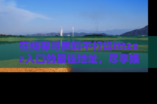 在线探寻黑料不打烊tttzzz入口的最佳地址，尽享娱乐圈八卦盛宴！