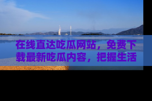 在线直达吃瓜网站，免费下载最新吃瓜内容，把握生活乐趣！
