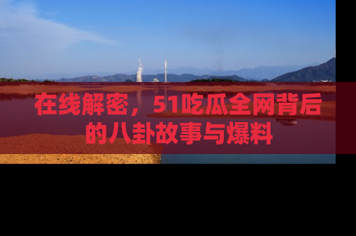 在线解密，51吃瓜全网背后的八卦故事与爆料