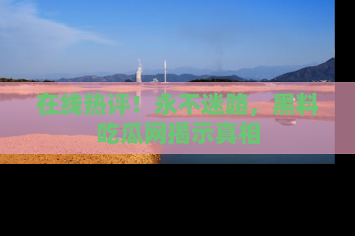 在线热评！永不迷路，黑料吃瓜网揭示真相