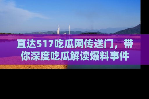 直达517吃瓜网传送门，带你深度吃瓜解读爆料事件