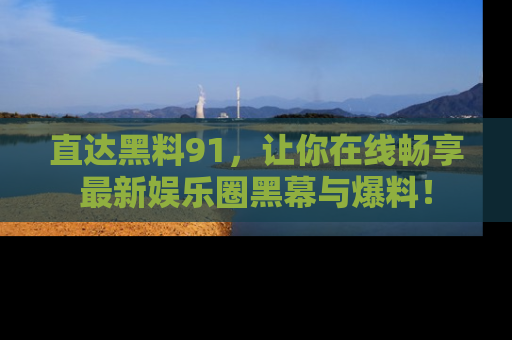 直达黑料91，让你在线畅享最新娱乐圈黑幕与爆料！