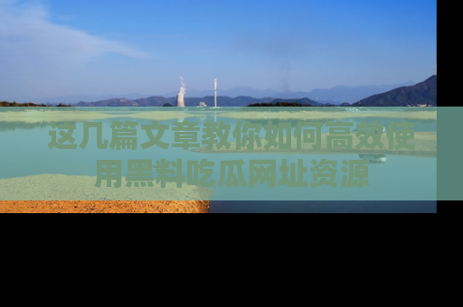 这几篇文章教你如何高效使用黑料吃瓜网址资源