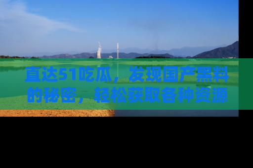 直达51吃瓜，发现国产黑料的秘密，轻松获取各种资源与资讯