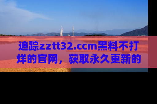 追踪zztt32.ccm黑料不打烊的官网，获取永久更新的娱乐圈内幕，做个资深吃瓜群众！