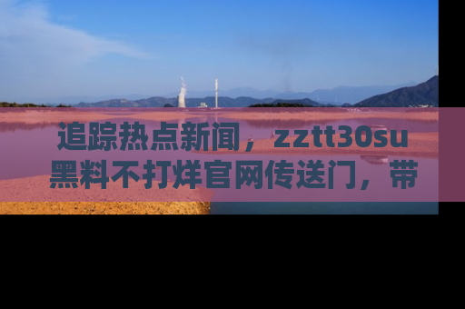 追踪热点新闻，zztt30su黑料不打烊官网传送门，带你进入吃瓜新世界！