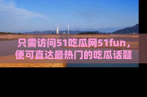 只需访问51吃瓜网51fun，便可直达最热门的吃瓜话题和资讯
