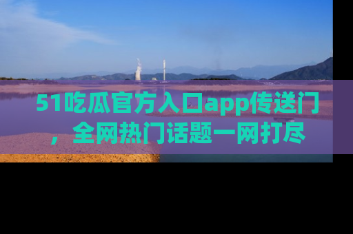 51吃瓜官方入口app传送门，全网热门话题一网打尽