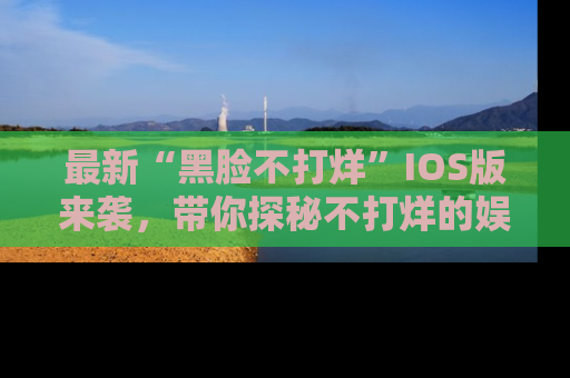 最新“黑脸不打烊”IOS版来袭，带你探秘不打烊的娱乐世界！