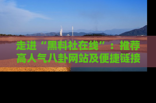 走进“黑料社在线”：推荐高人气八卦网站及便捷链接的全面指南