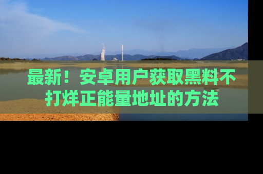 最新！安卓用户获取黑料不打烊正能量地址的方法