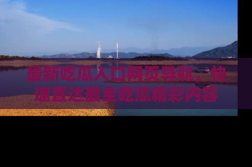 最新吃瓜入口网页导航，快速直达最全吃瓜精彩内容