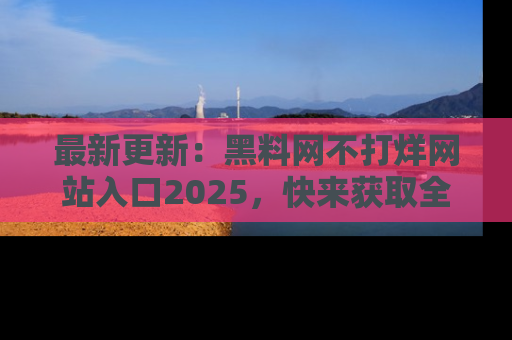 最新更新：黑料网不打烊网站入口2025，快来获取全新链接和网址！