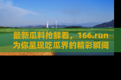 最新瓜料抢鲜看，166.run为你呈现吃瓜界的精彩瞬间！
