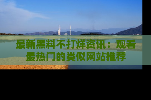 最新黑料不打烊资讯：观看最热门的类似网站推荐