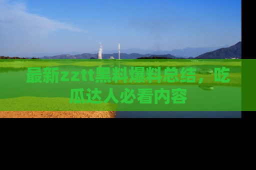 最新zztt黑料爆料总结，吃瓜达人必看内容