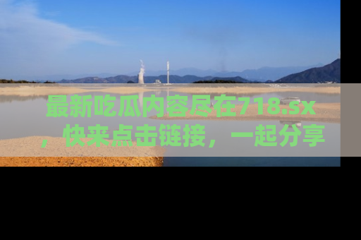 最新吃瓜内容尽在718.sx，快来点击链接，一起分享那些精彩瞬间！