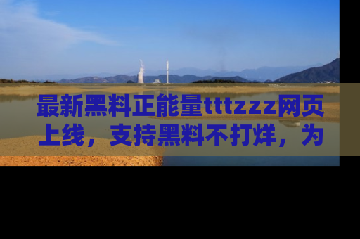 最新黑料正能量tttzzz网页上线，支持黑料不打烊，为你呈现丰富多彩的社会热议！