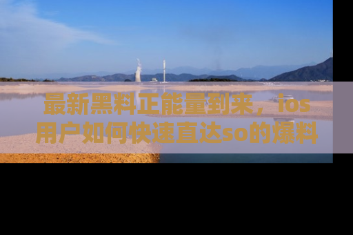 最新黑料正能量到来,ios用户如何快速直达so的爆料?