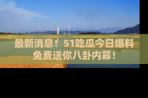 最新消息!51吃瓜今日爆料免费送你八卦内幕!