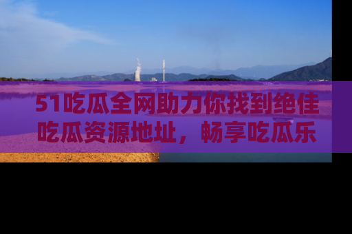 51吃瓜全网助力你找到绝佳吃瓜资源地址，畅享吃瓜乐趣！