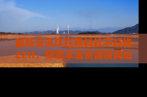 最新资讯尽在黑料社不打烊zztt,探索丰富资源及网址!
