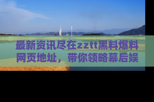 最新资讯尽在zztt黑料爆料网页地址,带你领略幕后娱乐圈的精彩瞬间!